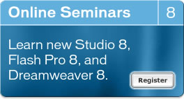 Online Seminars 8: Learn new Studio 8, Dreamweaver 8, and Flash Pro 8. Register